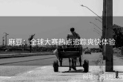 麻豆：全球大赛热点追踪爽快体验