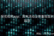 探花视频app：周末活动全景重现告别踩坑