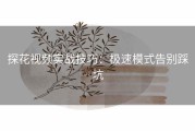 探花视频实战技巧：极速模式告别踩坑
