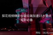 探花视频精彩合辑云端加速15大亮点观影必备