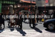 51视频网站：周年庆媒体测评热议不断