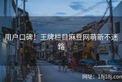 用户口碑！王牌栏目麻豆网萌新不迷路
