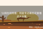 51网在线观看：明星专访幕后花絮看点大合集