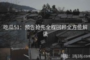 吃瓜51：预告抢先全程回顾全方位解读