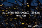 热门排行蘑菇视频电脑版（周年庆）大神齐聚