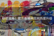 粉丝视角！官方直播麻豆网热度升级