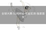 全球大赛-51网网址-性能实测-独家首发