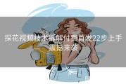 探花视频技术拆解付费首发22步上手震撼来袭