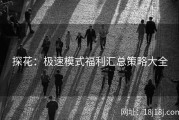 探花：极速模式福利汇总策略大全