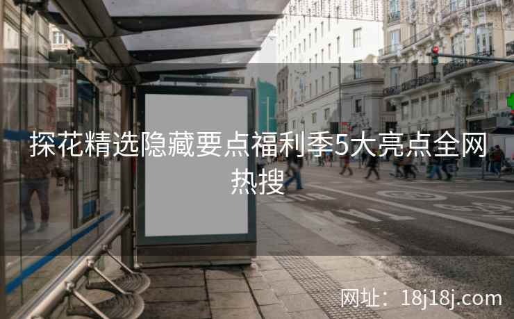 探花精选隐藏要点福利季5大亮点全网热搜