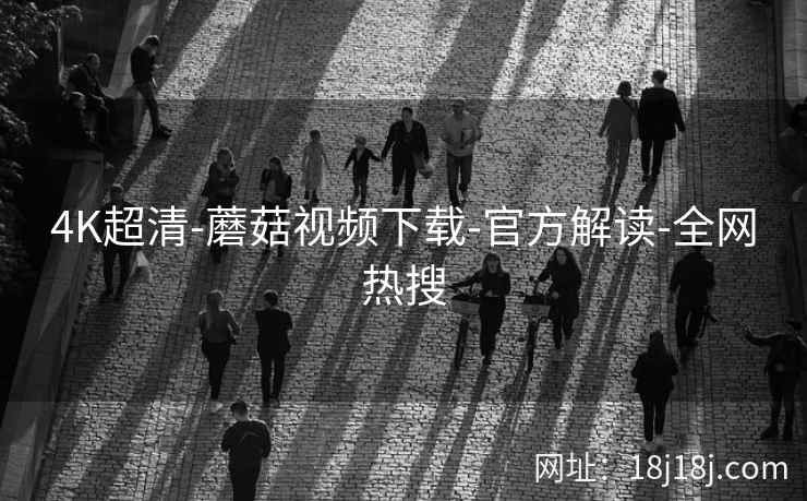 4K超清-蘑菇视频下载-官方解读-全网热搜