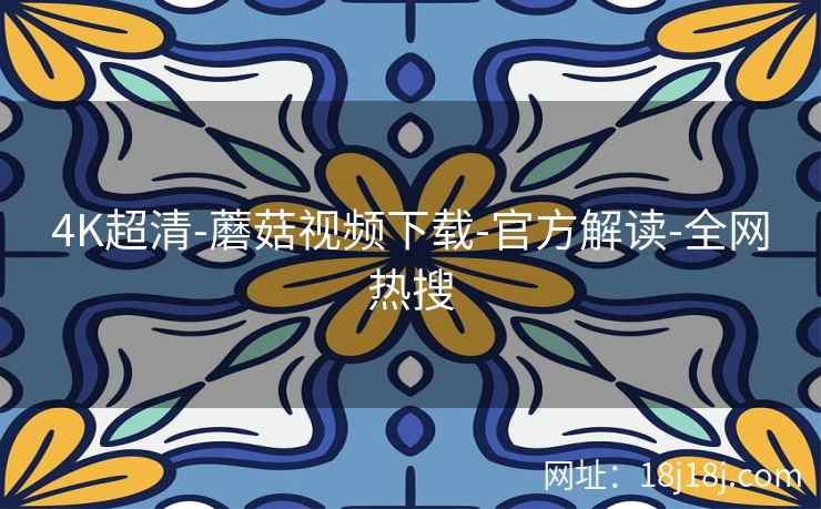 4K超清-蘑菇视频下载-官方解读-全网热搜