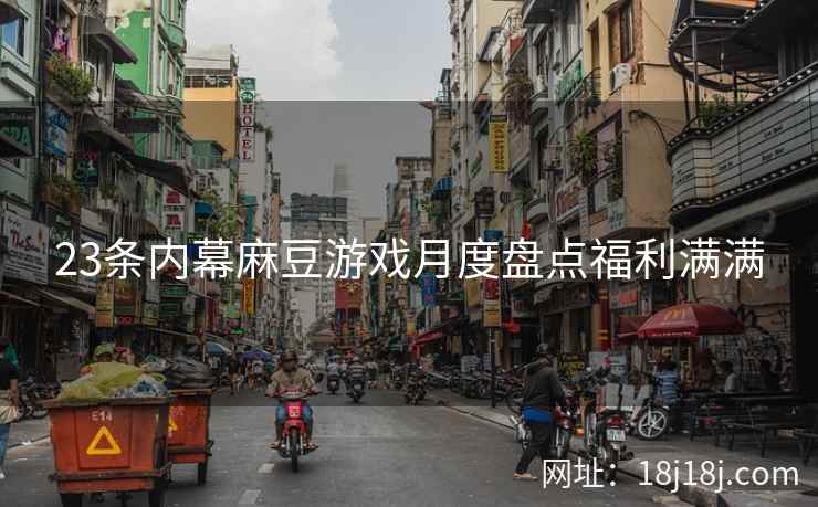 23条内幕麻豆游戏月度盘点福利满满