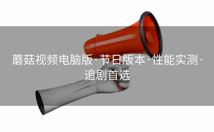 蘑菇视频电脑版·节日版本·性能实测·追剧首选