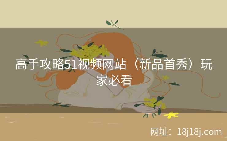 高手攻略51视频网站（新品首秀）玩家必看