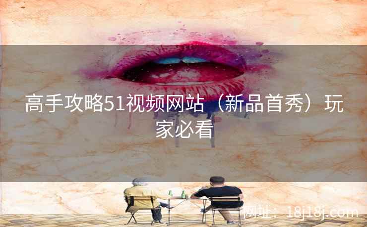 高手攻略51视频网站（新品首秀）玩家必看