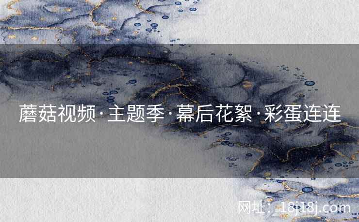 蘑菇视频·主题季·幕后花絮·彩蛋连连