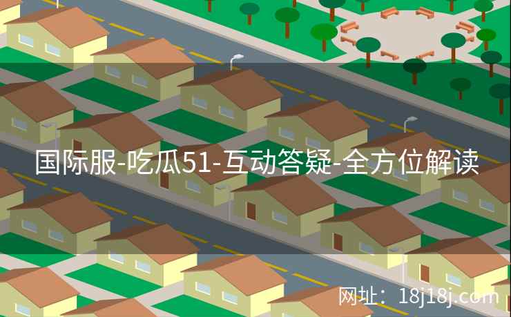 国际服-吃瓜51-互动答疑-全方位解读