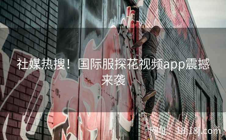 社媒热搜！国际服探花视频app震撼来袭