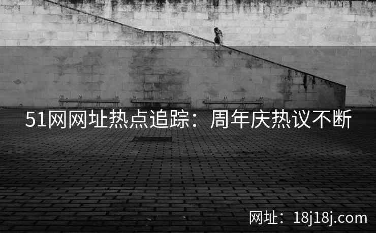51网网址热点追踪：周年庆热议不断