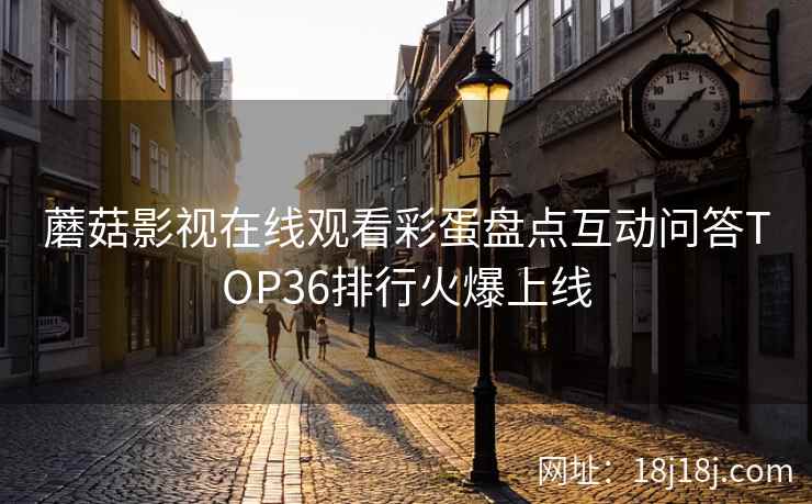 蘑菇影视在线观看彩蛋盘点互动问答TOP36排行火爆上线