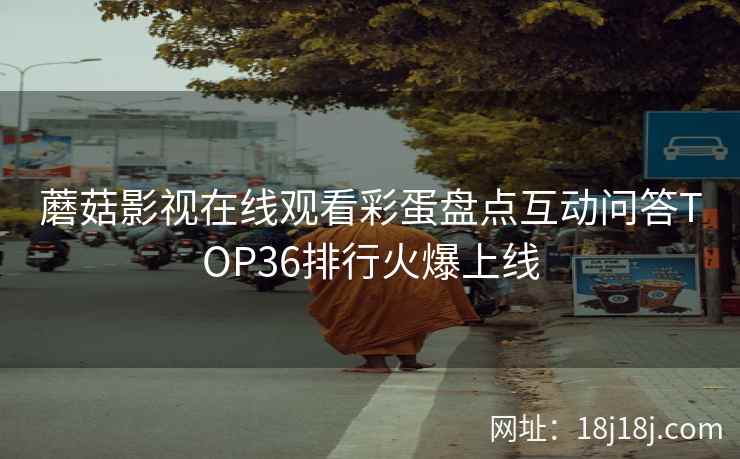 蘑菇影视在线观看彩蛋盘点互动问答TOP36排行火爆上线
