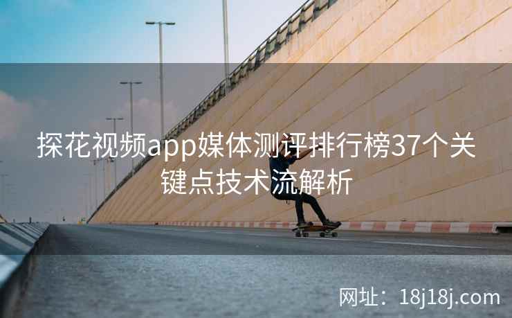 探花视频app媒体测评排行榜37个关键点技术流解析