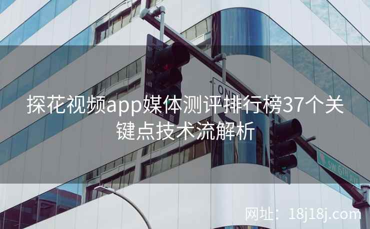 探花视频app媒体测评排行榜37个关键点技术流解析