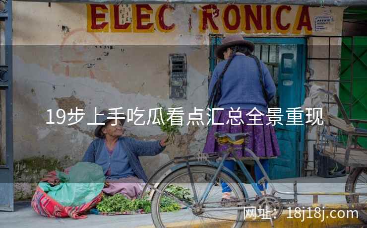 19步上手吃瓜看点汇总全景重现