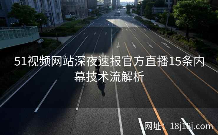 51视频网站深夜速报官方直播15条内幕技术流解析