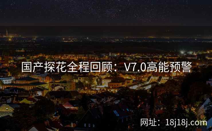 国产探花全程回顾：V7.0高能预警