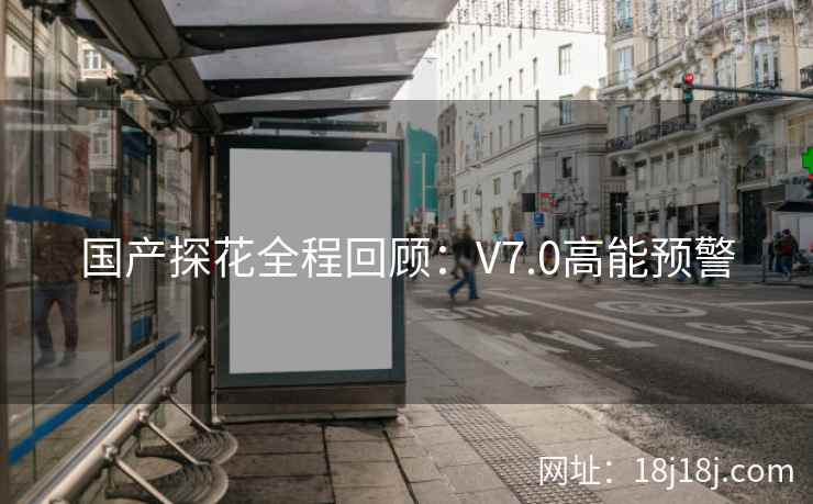 国产探花全程回顾：V7.0高能预警