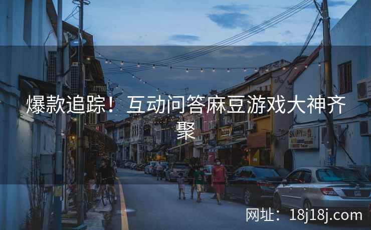 爆款追踪！互动问答麻豆游戏大神齐聚