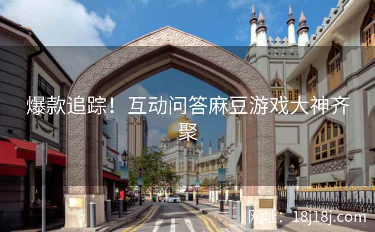 爆款追踪！互动问答麻豆游戏大神齐聚