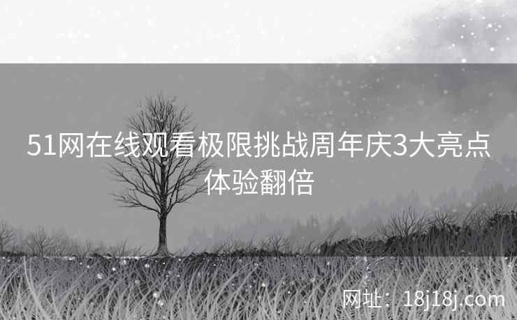51网在线观看极限挑战周年庆3大亮点体验翻倍