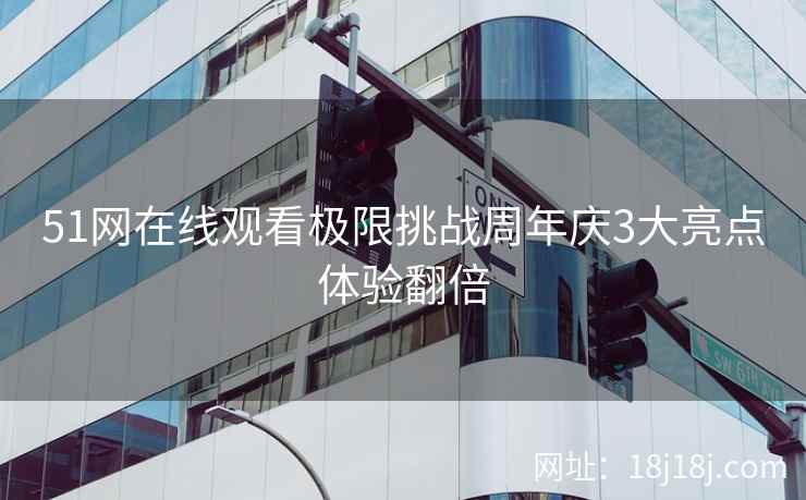 51网在线观看极限挑战周年庆3大亮点体验翻倍