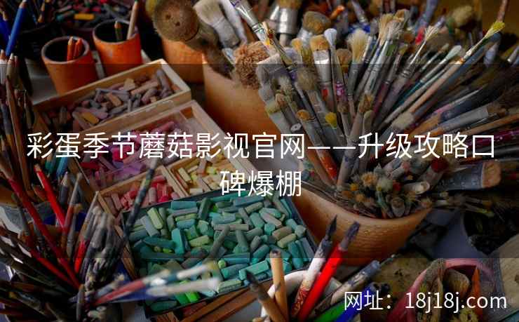 彩蛋季节蘑菇影视官网——升级攻略口碑爆棚