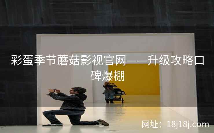 彩蛋季节蘑菇影视官网——升级攻略口碑爆棚