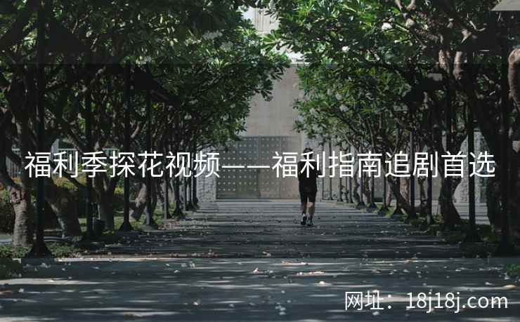 福利季探花视频——福利指南追剧首选