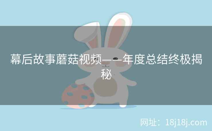 幕后故事蘑菇视频——年度总结终极揭秘