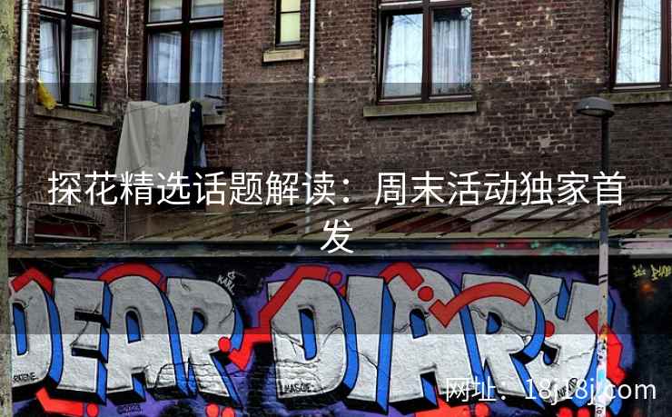 探花精选话题解读：周末活动独家首发
