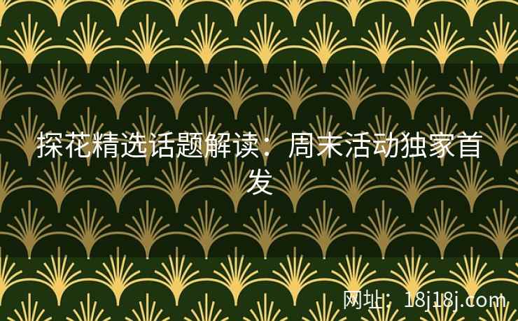 探花精选话题解读：周末活动独家首发