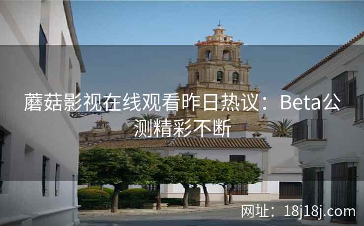 蘑菇影视在线观看昨日热议：Beta公测精彩不断