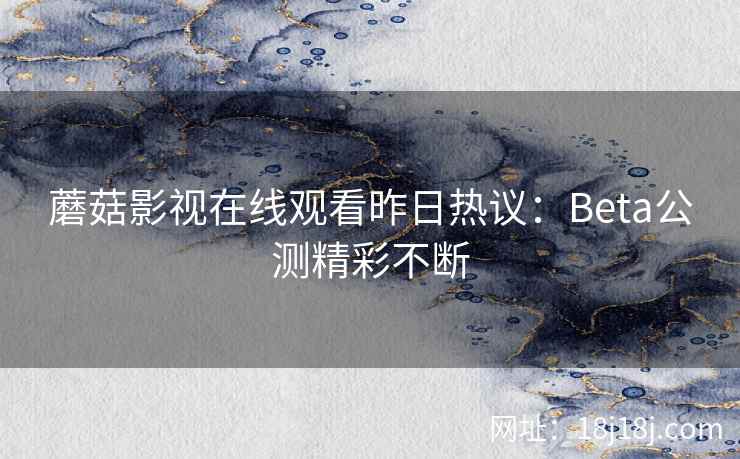 蘑菇影视在线观看昨日热议：Beta公测精彩不断