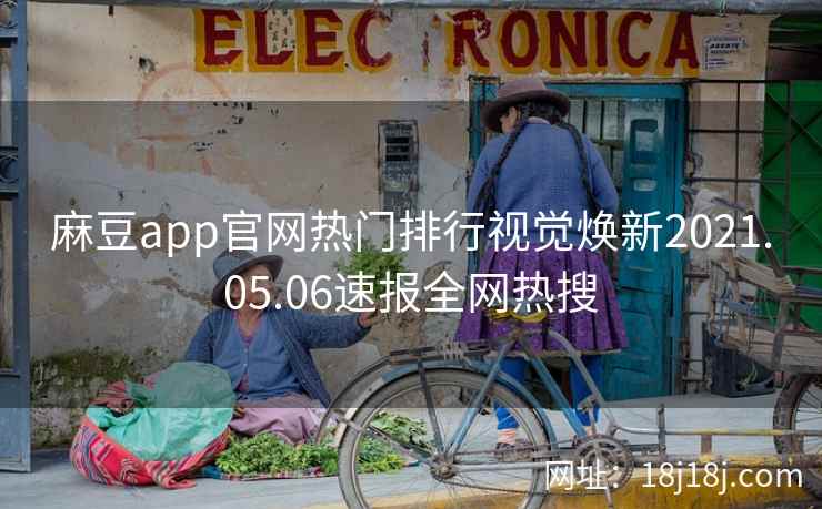 麻豆app官网热门排行视觉焕新2021.05.06速报全网热搜