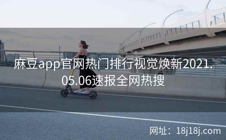麻豆app官网热门排行视觉焕新2021.05.06速报全网热搜