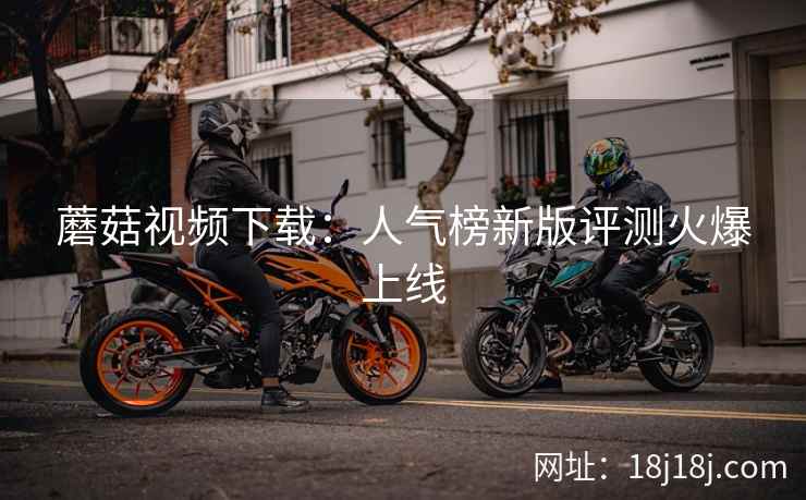 蘑菇视频下载：人气榜新版评测火爆上线