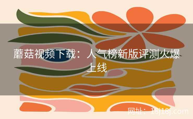 蘑菇视频下载：人气榜新版评测火爆上线