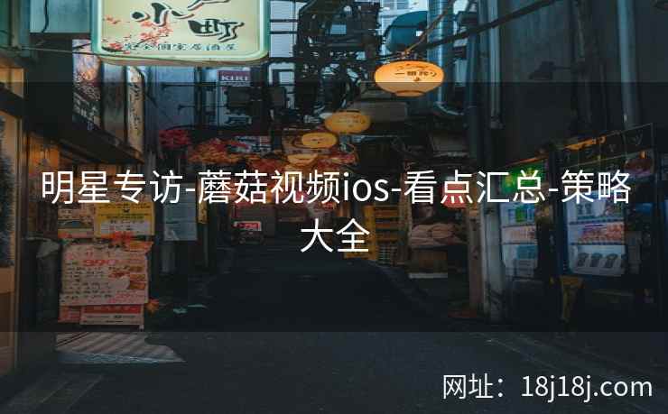 明星专访-蘑菇视频ios-看点汇总-策略大全