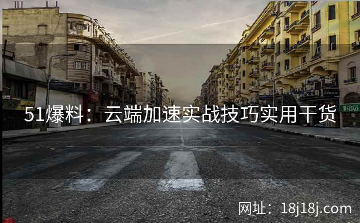 51爆料：云端加速实战技巧实用干货
